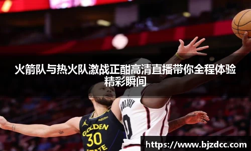 火箭队与热火队激战正酣高清直播带你全程体验精彩瞬间