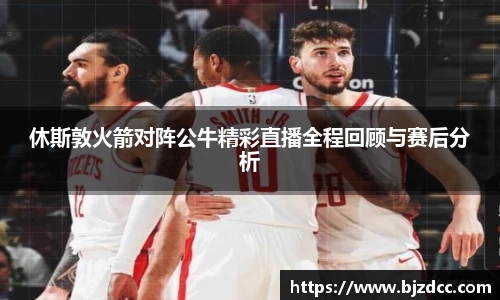 休斯敦火箭对阵公牛精彩直播全程回顾与赛后分析
