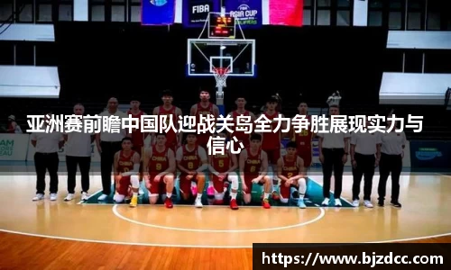 亚洲赛前瞻中国队迎战关岛全力争胜展现实力与信心