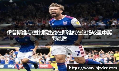 伊普斯维与德比郡激战在即谁能在这场较量中笑到最后