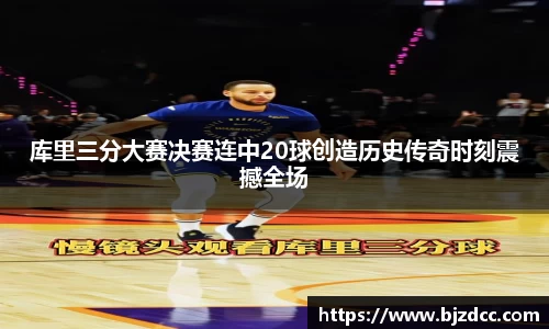 库里三分大赛决赛连中20球创造历史传奇时刻震撼全场