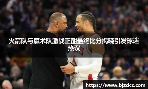 火箭队与魔术队激战正酣最终比分揭晓引发球迷热议