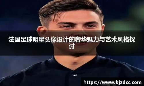 法国足球明星头像设计的奢华魅力与艺术风格探讨
