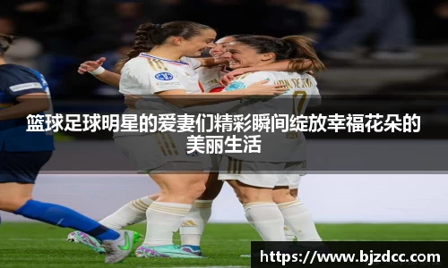 篮球足球明星的爱妻们精彩瞬间绽放幸福花朵的美丽生活