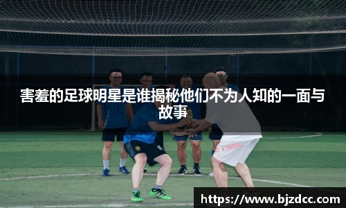 害羞的足球明星是谁揭秘他们不为人知的一面与故事